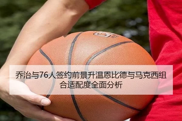 乔治与76人签约前景升温恩比德与马克西组合适配度全面分析