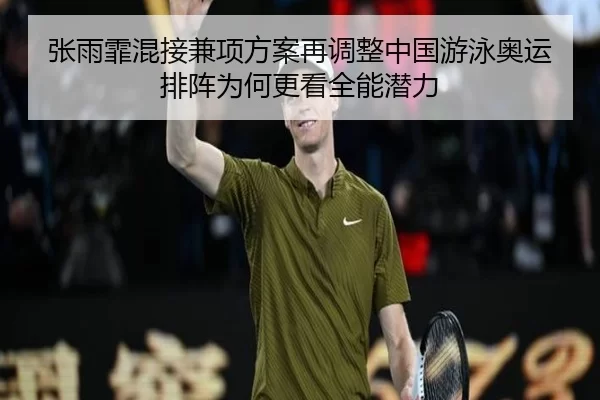 张雨霏混接兼项方案再调整中国游泳奥运排阵为何更看全能潜力